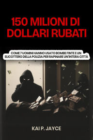 Title: 150 Milioni di Dollari Rubati: Come 7 Uomini Hanno Usato Bombe Finte e un Elicottero Della Polizia per Rapinare Un'intera Città, Author: Kai P. Jayce