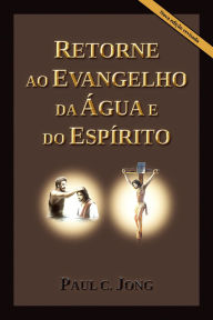 Title: RETORNE AO EVANGELHO DA ÁGUA E DO ESPÍRITO [Nova Edição Revisada] (Português, #2), Author: Paul C. Jong