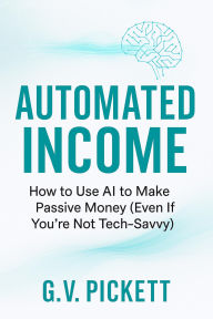 Title: Automated Income: How to Use AI to Make Passive Money (Even If You're Not Tech-Savvy), Author: G.V. Pickett