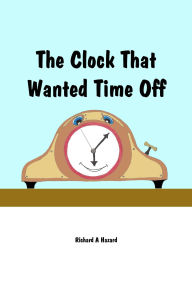 Title: The Clock That Wanted Time Off, Author: Richard A Hazard