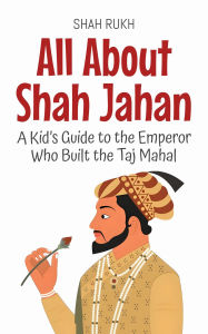 Title: All About Shah Jahan: A Kid's Guide to the Emperor Who Built the Taj Mahal (Knowledge Books For Kids, #71), Author: Shah Rukh