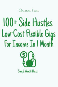 Title: 100+ Side Hustles - Low-Cost, Flexible Gigs For Income In 1 Month (Simple Wealth Hacks), Author: Christine Esser