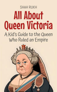 Title: All About Queen Victoria: A Kid's Guide to the Queen Who Ruled an Empire (Knowledge Books For Kids, #61), Author: Shah Rukh