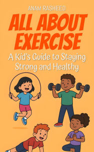 Title: All About Exercise: A Kid's Guide to Staying Strong and Healthy (Knowledge Books For Kids, #30), Author: Anam Rasheed