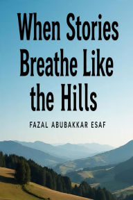 Title: When Stories Breathe Like the Hills, Author: Fazal Abubakkar Esaf