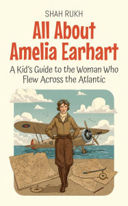 Title: All About Amelia Earhart: A Kid's Guide to the Woman Who Flew Across the Atlantic (Knowledge Books For Kids, #62), Author: Shah Rukh