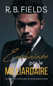 Title: Enchaînée par le Milliardaire : Un Roman des Célibataires Scandaleusement Riches, Author: R. B. Fields