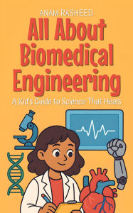 Title: All About Biomedical Engineering: A Kid's Guide to Science That Heals (Knowledge Books For Kids, #29), Author: Anam Rasheed