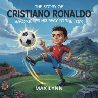 Title: The Story of Cristiano Ronaldo: Who Kicked His Way to the Top? (People Worth Reading About For Kids, #7), Author: Max Lynn