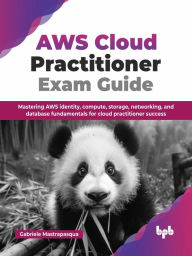 Title: AWS Cloud Practitioner Exam Guide: Mastering AWS Identity, Compute, Storage, Networking, and Database Fundamentals for Cloud Practitioner Success, Author: Gabriele Mastrapasqua