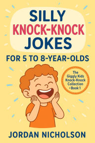Title: Silly Knock-Knock Jokes for 5 to 8-Year-Olds (The Giggly Kids Knock-Knock Collection, #1), Author: Jordan Nicholson