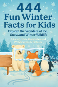 Title: 444 Fun Winter Facts for Kids: Explore the Wonders of Ice, Snow, and Winter Wildlife: A Family Trivia Book Enhanced With Quizzes & Pictures, Author: Rabea Hadi