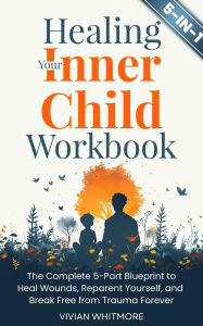 Title: Healing Your Inner Child Workbook 5 in 1: The Complete 5-Part Blueprint to Heal Wounds, Reparent Yourself, and Break Free from Trauma Forever, Author: Vivian Whitmore
