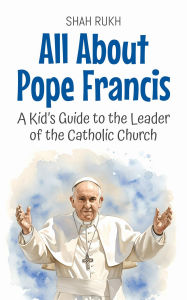 Title: All About Pope Francis: A Kid's Guide to the Leader of the Catholic Church (Knowledge Books For Kids, #50), Author: Shah Rukh