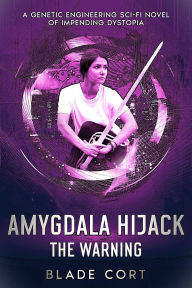 Title: Amygdala Hijack - The Warning: A Genetic Engineering Sci-Fi Novel of Impending Dystopia, Author: Blade Cort