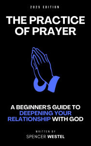 Title: The Practice of Prayer: A Beginner's Guide to Deepening Your Relationship with God, Author: Spencer Westel