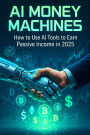 AI Money Machines: How to Use AI Tools to Earn Passive Income in 2025