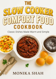 Title: The Slow Cooker Comfort Food Cookbook - Classic Dishes Made Warm and Simple, Author: Monika Shah