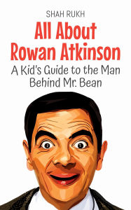 Title: All About Rowan Atkinson: A Kid's Guide to the Man Behind Mr. Bean (Knowledge Books For Kids, #89), Author: Shah Rukh