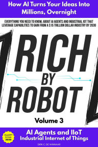 Title: Rich by Robot: How AI Turns Your Ideas into Millions Overnight, with AI Agents & Industrial IoT (IIoT) Vol. 3, Author: Dirk C. De Winnaar