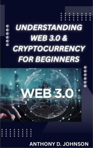 Title: Understanding Web 3.0 & Cryptocurrency For Beginners, Author: Anthony D. Johnson