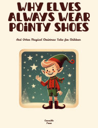 Title: Why Elves Always Wear Pointy Shoes And Other Magical Christmas Tales for Children, Author: Camaille Press