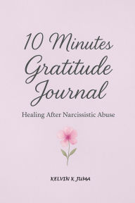 Title: 10 Minutes Gratitude Journal: Healing After Narcissistic Abuse, Author: Kelvin K Juma