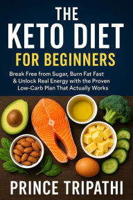 Title: The Keto Diet for Beginners: Break Free from Sugar, Burn Fat Fast & Unlock Real Energy with the Proven Low-Carb Plan That Actually Works, Author: Prince Tripathi