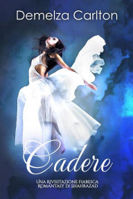 Title: Cadere: Una Rivisitazione Fiabesca Romantasy di Shahrazad (Serie di storie d'amore fiabesche medievali, #0), Author: Demelza Carlton