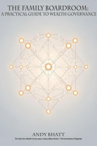 Title: The Family Boardroom: A Practical Guide to Wealth Governance (The Next-Gen Wealth Governance Compendium, #2), Author: Andy Bhatt