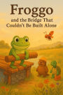 Froggo the Frog and the Bridge That Couldn't Be Built Alone