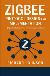 Title: Zigbee Protocol Design and Implementation: Definitive Reference for Developers and Engineers, Author: Richard Johnson