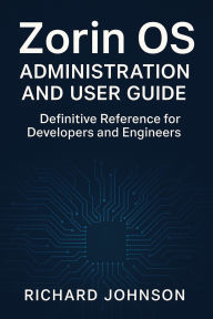 Title: Zorin OS Administration and User Guide: Definitive Reference for Developers and Engineers, Author: Richard Johnson