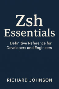 Title: Zsh Essentials: Definitive Reference for Developers and Engineers, Author: Richard Johnson