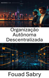 Title: Organização Autônoma Descentralizada: Explorando o futuro da governança e inovação no ecossistema Blockchain, Author: Fouad Sabry