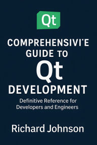 Title: Comprehensive Guide to Qt Development: Definitive Reference for Developers and Engineers, Author: Richard Johnson