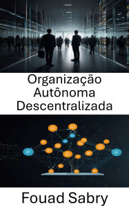 Title: Organização Autônoma Descentralizada: Fortalecendo sistemas sem confiança por meio de contratos inteligentes e tecnologia Blockchain, Author: Fouad Sabry
