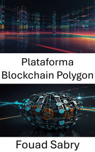 Title: Plataforma Blockchain Polygon: Construindo Ecossistemas Descentralizados com Tecnologia Blockchain Escalável e Segura, Author: Fouad Sabry