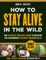 Title: How to Stay Alive in the Wild: The Ultimate Survival Guide to Master the Wilderness without Modern Gear Time-Tested, Lifesaving Outdoor Skills to Food, Shelter & Self-Defense Anywhere in the Wild, Author: Bud R. Hoyles