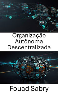 Title: Organização Autônoma Descentralizada: Compreendendo o poder da governança orientada por código, Author: Fouad Sabry