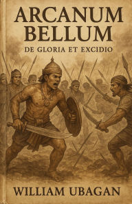 Title: Arcanum Bellum: De Gloria et Excidio, Author: William Ubagan