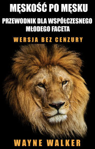 Title: Meskosc po mesku - przewodnik dla wspólczesnego mlodego faceta: Wersja bez cenzury, Author: Wayne Walker