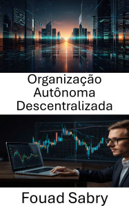 Title: Organização Autônoma Descentralizada: Compreendendo o futuro da governança e das finanças na era do Blockchain, Author: Fouad Sabry
