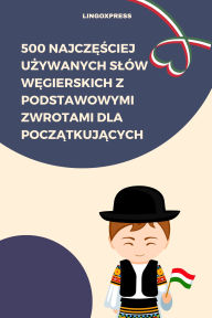 Title: 500 Najczesciej Uzywanych Slów Wegierskich z Podstawowymi Zwrotami dla Poczatkujacych, Author: lingoXpress