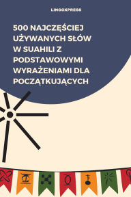Title: 500 Najczesciej Uzywanych Slów w Suahili z Podstawowymi Wyrazeniami dla Poczatkujacych, Author: lingoXpress