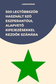Title: 500 Legtöbbször Használt Szó Eszperantóul Alapveto Kifejezésekkel Kezdok Számára, Author: lingoXpress