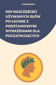 Title: 500 Najczesciej Uzywanych Slów po Lacinie z Podstawowymi Wyrazeniami dla Poczatkujacych, Author: lingoXpress