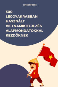 Title: 500 Leggyakrabban Használt Vietnamikifejezés Alapmondatokkal Kezdoknek, Author: lingoXpress