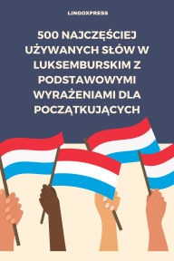 Title: 500 Najczesciej Uzywanych Slów w Luksemburskim z Podstawowymi Wyrazeniami dla Poczatkujacych, Author: lingoXpress