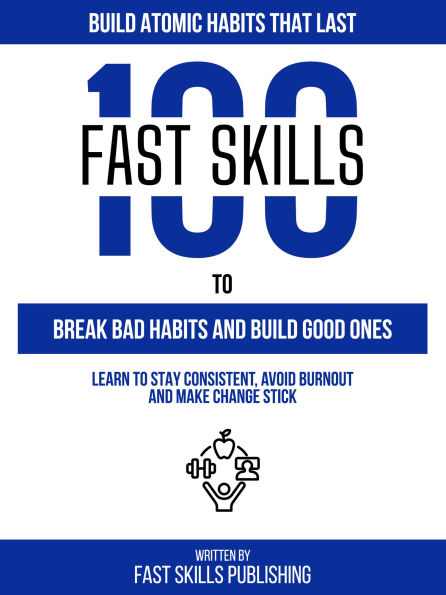 Build Atomic Habits That Last: 100 Fast Skills To Break Bad Habits And Build Good Ones - Learn To Stay Consistent, Avoid Burnout And Make Change Stick